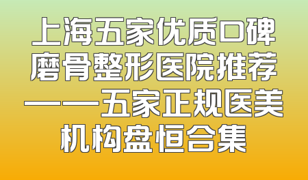 上海五家优质口碑磨骨整形医院推荐——五家正规医美机构盘恒合集