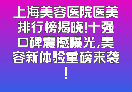 上海美容医院医美排行榜揭晓！十强口碑震撼曝光，美容新体验重磅来袭！