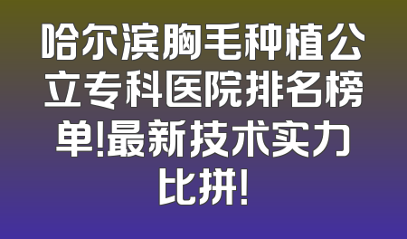 哈尔滨胸毛种植公立专科医院排名榜单！最新技术实力比拼！