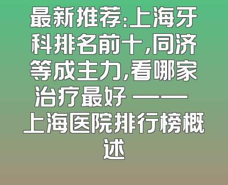 最新推荐：上海牙科排名前十，同济等成主力，看哪家治疗最好 —— 上海医院排行榜概述
