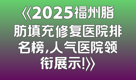 《2025福州脂肪填充修复医院排名榜，人气医院领衔展示！》