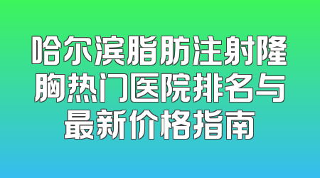 哈尔滨脂肪注射隆胸热门医院排名与最新价格指南