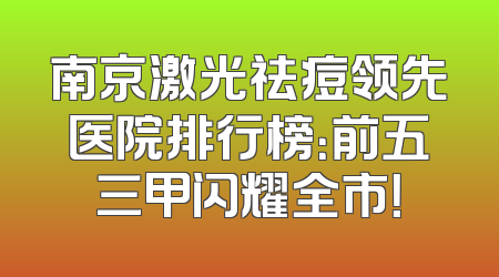 南京激光祛痘领先医院排行榜：前五三甲闪耀全市！