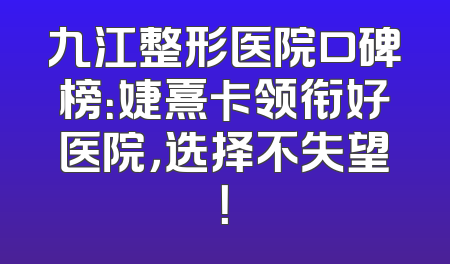 九江整形医院口碑榜：婕熹卡领衔好医院，选择不失望！