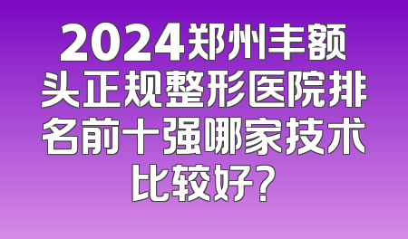 2024郑州丰额头正规整形医院排名前十强哪家技术比较好？