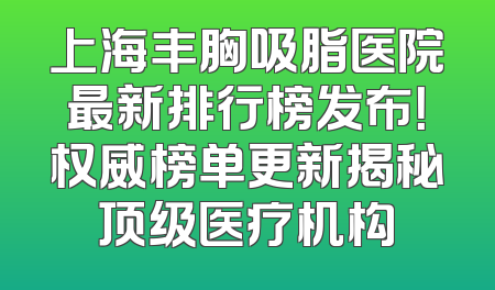 上海丰胸吸脂医院最新排行榜发布！权威榜单更新揭秘顶级医疗机构