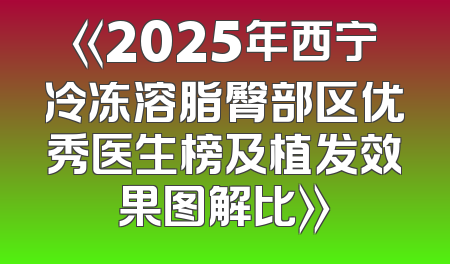 《2025年西宁冷冻溶脂臀部区优秀医生榜及植发效果图解比》