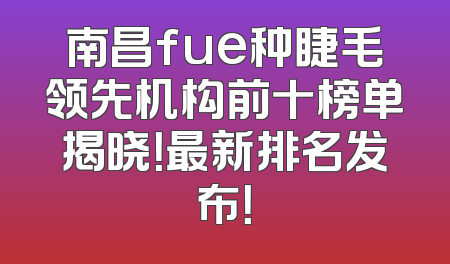 南昌fue种睫毛领先机构前十榜单揭晓！最新排名发布！