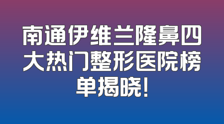 南通伊维兰隆鼻四大热门整形医院榜单揭晓！