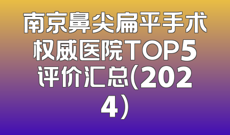 南京鼻尖扁平手术权威医院TOP5评价汇总（2024）