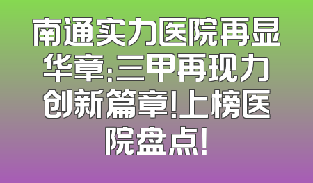 南通实力医院再显华章：三甲再现力创新篇章！上榜医院盘点！