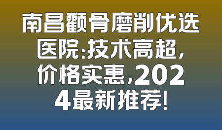 南昌颧骨磨削优选医院：技术高超，价格实惠，2024最新推荐！