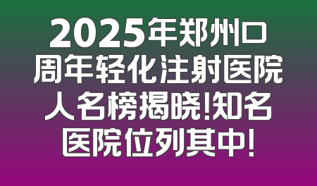 2025年郑州口周年轻化注射医院人名榜揭晓！知名医院位列其中！
