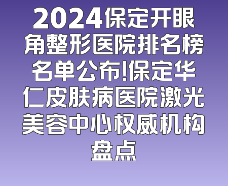 2024保定开眼角整形医院排名榜名单公布！保定华仁皮肤病医院激光美容中心权威机构盘点