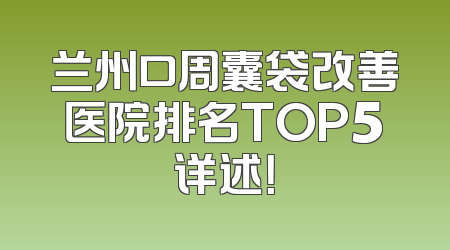 兰州口周囊袋改善医院排名TOP5详述！