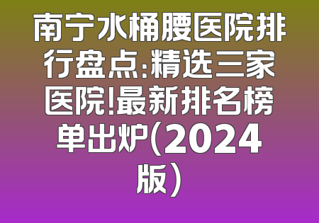南宁水桶腰医院排行盘点：精选三家医院！最新排名榜单出炉（2024版）