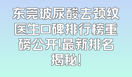 东莞玻尿酸去颈纹医生口碑排行榜重磅公开！最新排名揭秘！