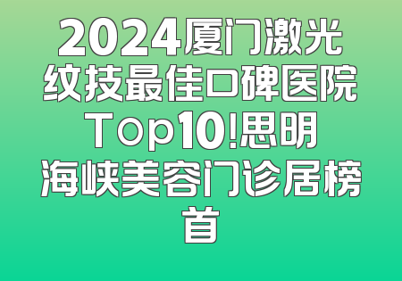 2024厦门激光纹技最佳口碑医院Top10！思明海峡美容门诊居榜首