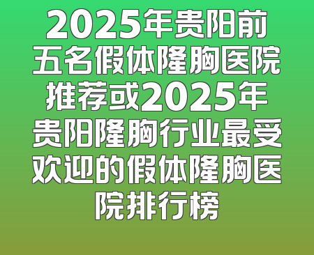 2025年贵阳前五名假体隆胸医院推荐或2025年贵阳隆胸行业最受欢迎的假体隆胸医院排行榜