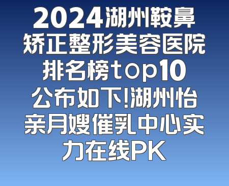 2024湖州鞍鼻矫正整形美容医院排名榜top10公布如下！湖州怡亲月嫂催乳中心实力在线PK