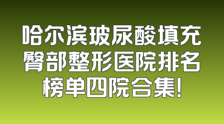 哈尔滨玻尿酸填充臀部整形医院排名榜单四院合集！