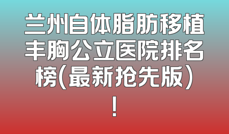 兰州自体脂肪移植丰胸公立医院排名榜(最新抢先版)！