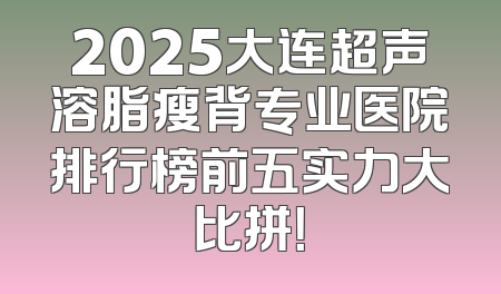 2025大连超声溶脂瘦背专业医院排行榜前五实力大比拼！