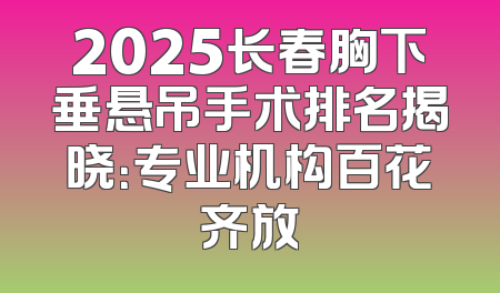 2025长春胸下垂悬吊手术排名揭晓：专业机构百花齐放