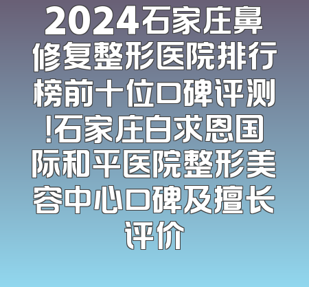2024石家庄鼻修复整形医院排行榜前十位口碑评测！石家庄白求恩国际和平医院整形美容中心口碑及擅长评价