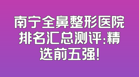 南宁全鼻整形医院排名汇总测评：精选前五强！