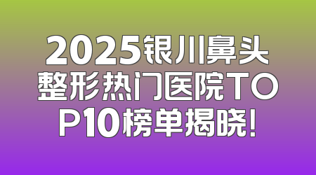 2025银川鼻头整形热门医院TOP10榜单揭晓！