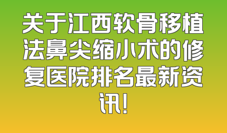 关于江西软骨移植法鼻尖缩小术的修复医院排名最新资讯！