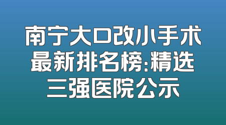 南宁大口改小手术最新排名榜：精选三强医院公示