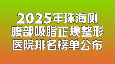 2025年珠海侧腹部吸脂正规整形医院排名榜单公布