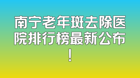 南宁老年斑去除医院排行榜最新公布！