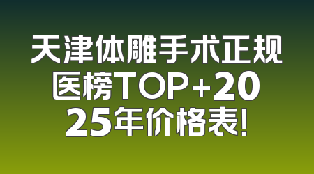 天津体雕手术正规医榜TOP+2025年价格表！