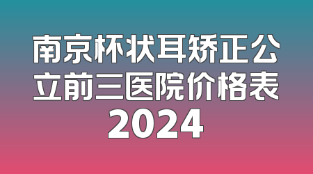 南京杯状耳矫正公立前三医院价格表2024