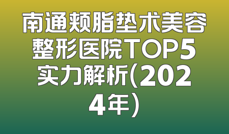 南通颊脂垫术美容整形医院TOP5实力解析（2024年）