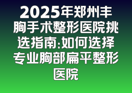 2025年郑州丰胸手术整形医院挑选指南：如何选择专业胸部扁平整形医院