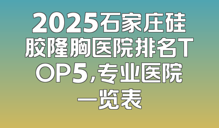 2025石家庄硅胶隆胸医院排名TOP5，专业医院一览表