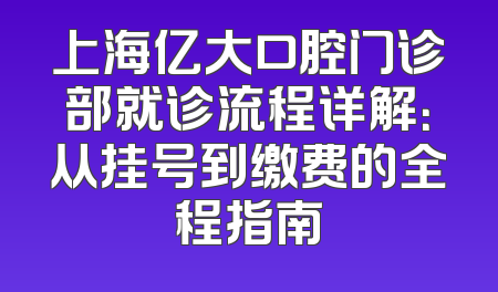 上海亿大口腔门诊部就诊流程详解：从挂号到缴费的全程指南