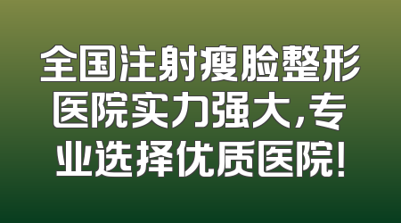 全国注射瘦脸整形医院实力强大，专业选择优质医院！