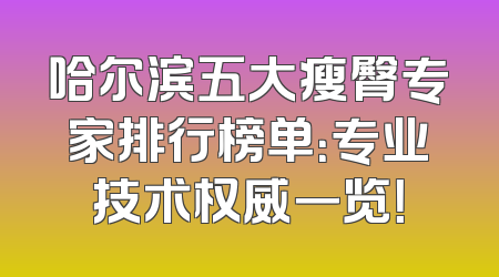 哈尔滨五大瘦臀专家排行榜单：专业技术权威一览！