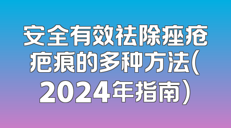安全有效祛除痤疮疤痕的多种方法（2024年指南）