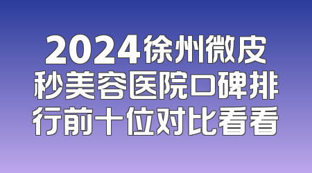 2024徐州微皮秒美容医院口碑排行前十位对比看看