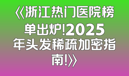 《浙江热门医院榜单出炉！2025年头发稀疏加密指南！》
