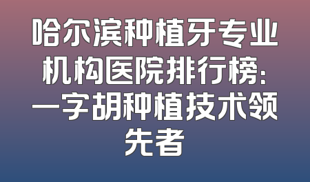 哈尔滨种植牙专业机构医院排行榜：一字胡种植技术领先者