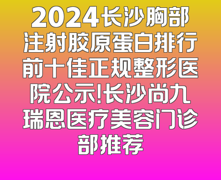 2024长沙胸部注射胶原蛋白排行前十佳正规整形医院公示！长沙尚九瑞恩医疗美容门诊部推荐