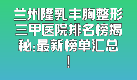 兰州隆乳丰胸整形三甲医院排名榜揭秘：最新榜单汇总！