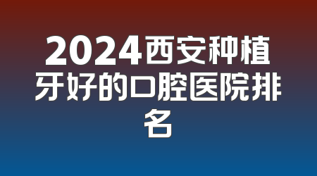 2024西安种植牙好的口腔医院排名